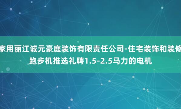 家用丽江诚元豪庭装饰有限责任公司-住宅装饰和装修跑步机推选礼聘1.5-2.5马力的电机
