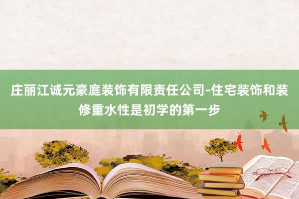庄丽江诚元豪庭装饰有限责任公司-住宅装饰和装修重水性是初学的第一步