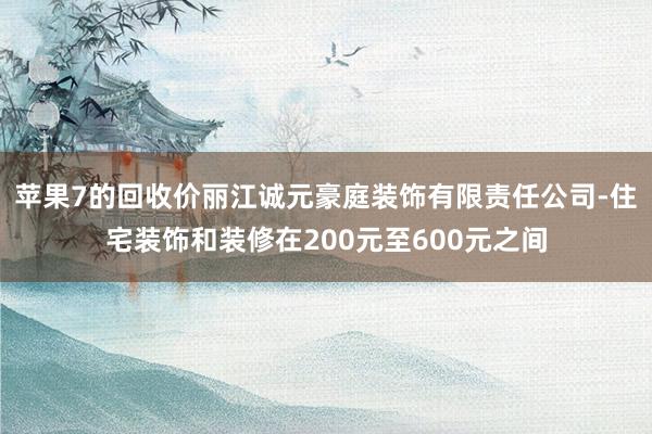 苹果7的回收价丽江诚元豪庭装饰有限责任公司-住宅装饰和装修在200元至600元之间