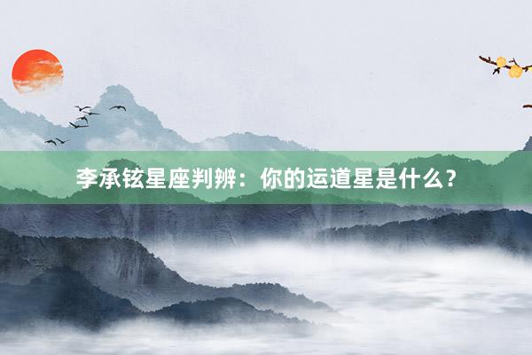 李承铉星座判辨：你的运道星是什么？