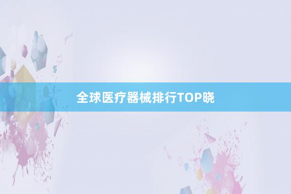 全球医疗器械排行TOP晓