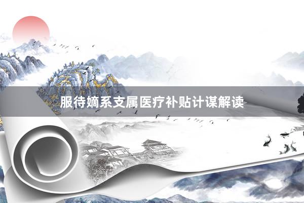 服待嫡系支属医疗补贴计谋解读